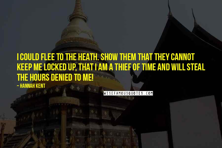 Hannah Kent Quotes: I could flee to the heath. Show them that they cannot keep me locked up, that I am a thief of time and will steal the hours denied to me!