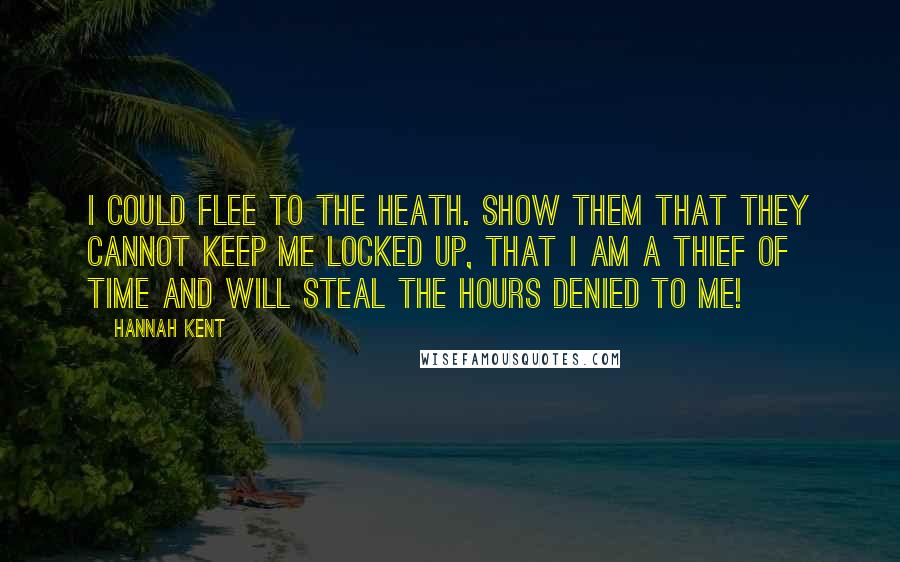 Hannah Kent Quotes: I could flee to the heath. Show them that they cannot keep me locked up, that I am a thief of time and will steal the hours denied to me!