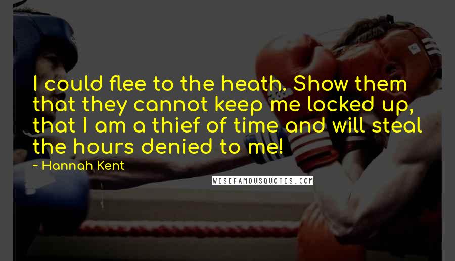 Hannah Kent Quotes: I could flee to the heath. Show them that they cannot keep me locked up, that I am a thief of time and will steal the hours denied to me!