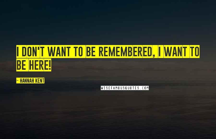 Hannah Kent Quotes: I don't want to be remembered, I want to be here!