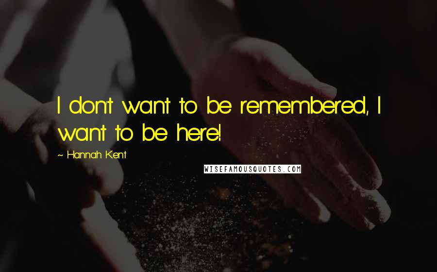 Hannah Kent Quotes: I don't want to be remembered, I want to be here!