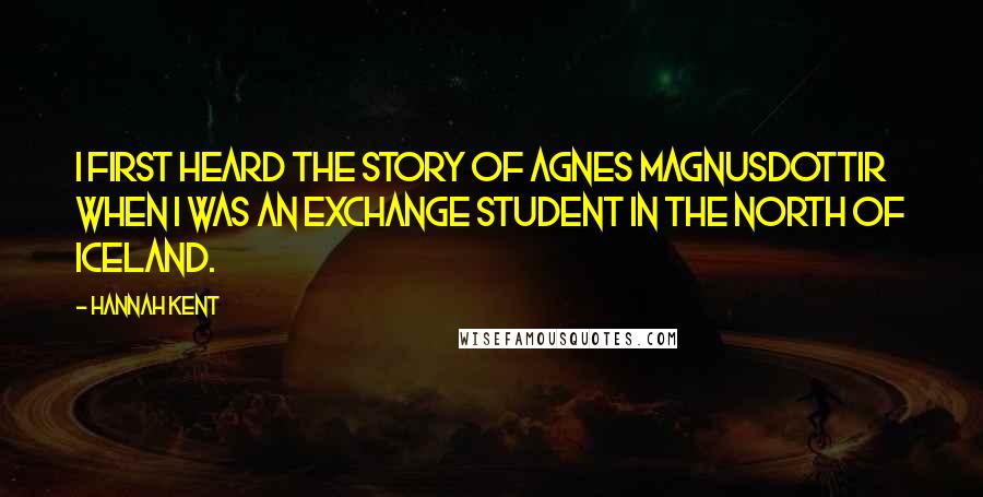 Hannah Kent Quotes: I first heard the story of Agnes Magnusdottir when I was an exchange student in the north of Iceland.