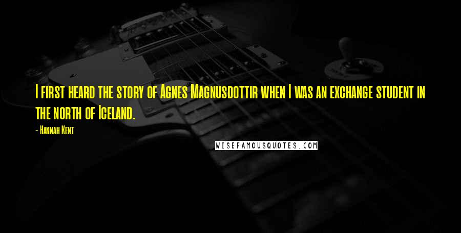 Hannah Kent Quotes: I first heard the story of Agnes Magnusdottir when I was an exchange student in the north of Iceland.