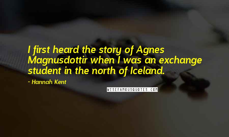 Hannah Kent Quotes: I first heard the story of Agnes Magnusdottir when I was an exchange student in the north of Iceland.