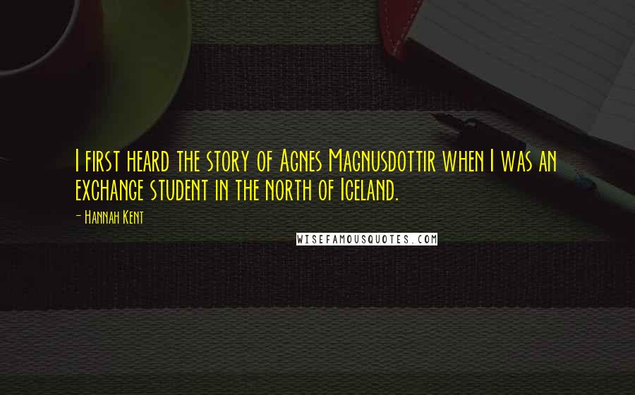 Hannah Kent Quotes: I first heard the story of Agnes Magnusdottir when I was an exchange student in the north of Iceland.