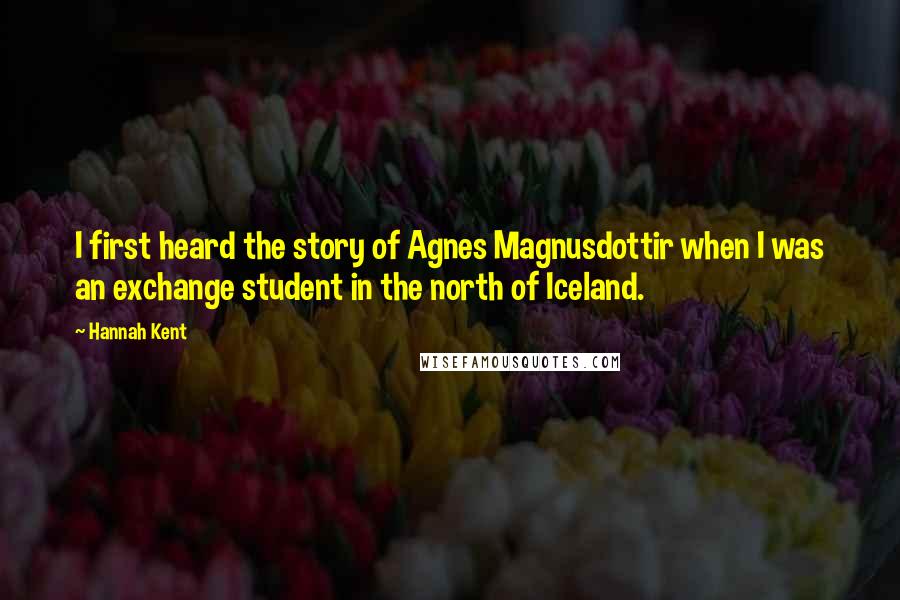 Hannah Kent Quotes: I first heard the story of Agnes Magnusdottir when I was an exchange student in the north of Iceland.