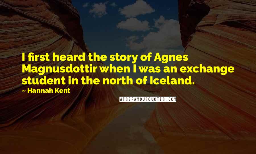 Hannah Kent Quotes: I first heard the story of Agnes Magnusdottir when I was an exchange student in the north of Iceland.