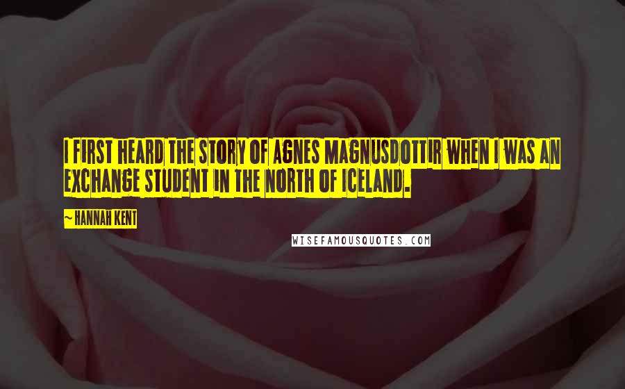 Hannah Kent Quotes: I first heard the story of Agnes Magnusdottir when I was an exchange student in the north of Iceland.