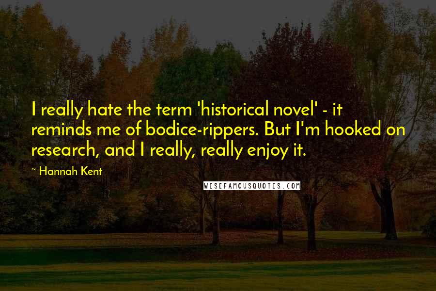 Hannah Kent Quotes: I really hate the term 'historical novel' - it reminds me of bodice-rippers. But I'm hooked on research, and I really, really enjoy it.