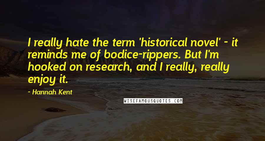 Hannah Kent Quotes: I really hate the term 'historical novel' - it reminds me of bodice-rippers. But I'm hooked on research, and I really, really enjoy it.