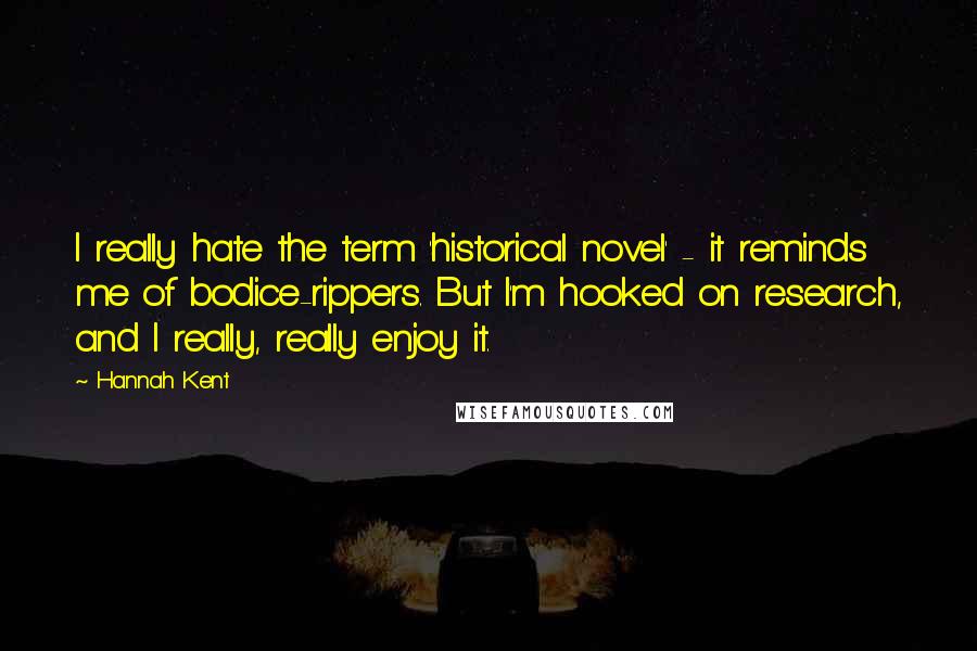 Hannah Kent Quotes: I really hate the term 'historical novel' - it reminds me of bodice-rippers. But I'm hooked on research, and I really, really enjoy it.