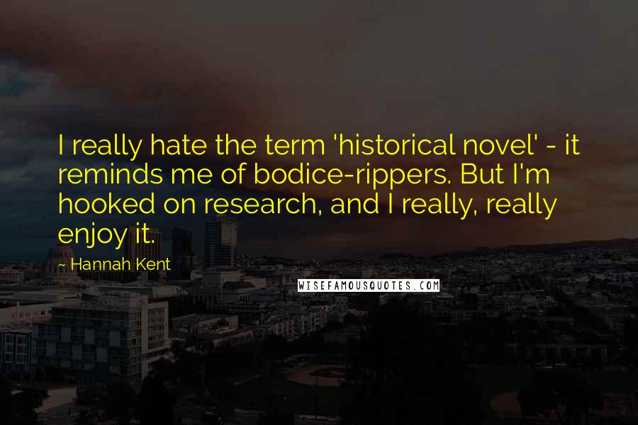 Hannah Kent Quotes: I really hate the term 'historical novel' - it reminds me of bodice-rippers. But I'm hooked on research, and I really, really enjoy it.