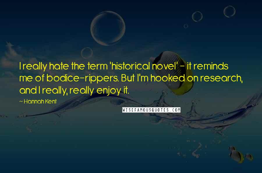 Hannah Kent Quotes: I really hate the term 'historical novel' - it reminds me of bodice-rippers. But I'm hooked on research, and I really, really enjoy it.