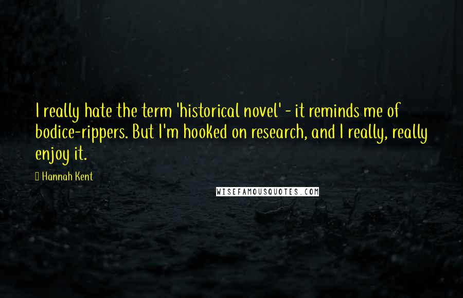 Hannah Kent Quotes: I really hate the term 'historical novel' - it reminds me of bodice-rippers. But I'm hooked on research, and I really, really enjoy it.