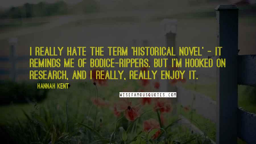 Hannah Kent Quotes: I really hate the term 'historical novel' - it reminds me of bodice-rippers. But I'm hooked on research, and I really, really enjoy it.