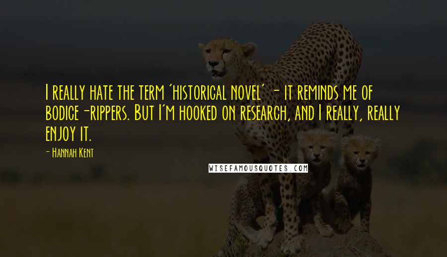 Hannah Kent Quotes: I really hate the term 'historical novel' - it reminds me of bodice-rippers. But I'm hooked on research, and I really, really enjoy it.