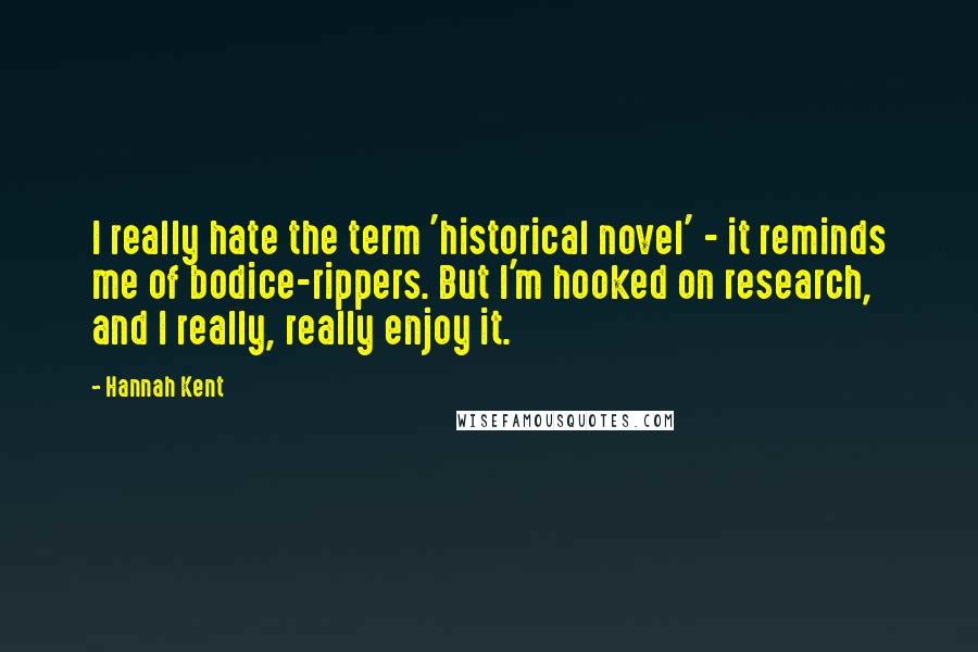 Hannah Kent Quotes: I really hate the term 'historical novel' - it reminds me of bodice-rippers. But I'm hooked on research, and I really, really enjoy it.
