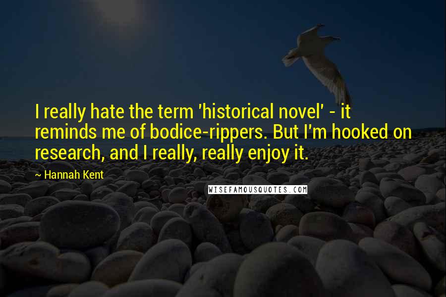 Hannah Kent Quotes: I really hate the term 'historical novel' - it reminds me of bodice-rippers. But I'm hooked on research, and I really, really enjoy it.