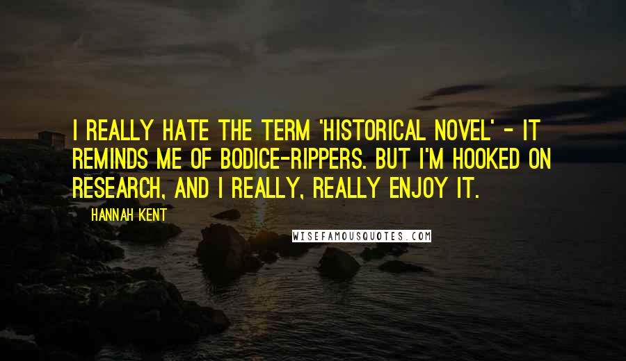 Hannah Kent Quotes: I really hate the term 'historical novel' - it reminds me of bodice-rippers. But I'm hooked on research, and I really, really enjoy it.