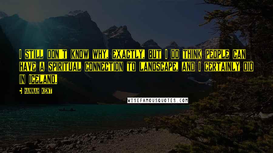 Hannah Kent Quotes: I still don't know why, exactly, but I do think people can have a spiritual connection to landscape, and I certainly did in Iceland.