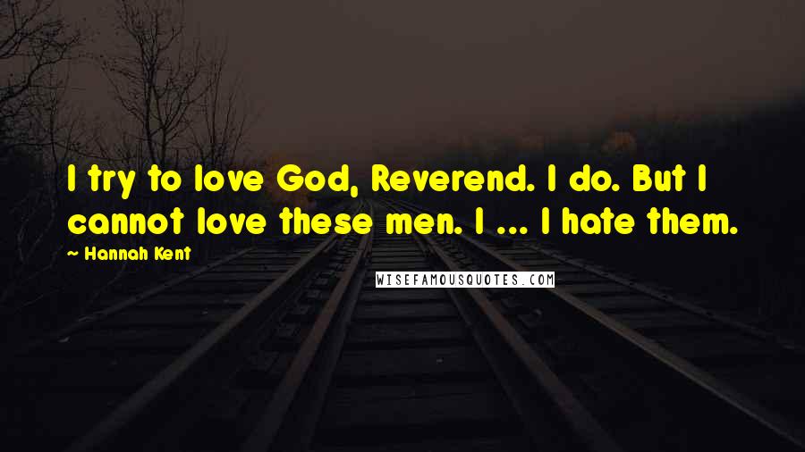 Hannah Kent Quotes: I try to love God, Reverend. I do. But I cannot love these men. I ... I hate them.