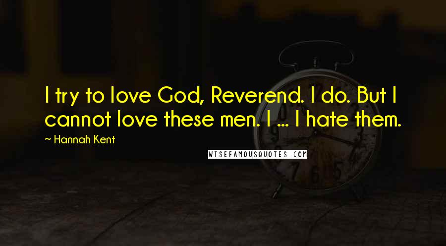 Hannah Kent Quotes: I try to love God, Reverend. I do. But I cannot love these men. I ... I hate them.