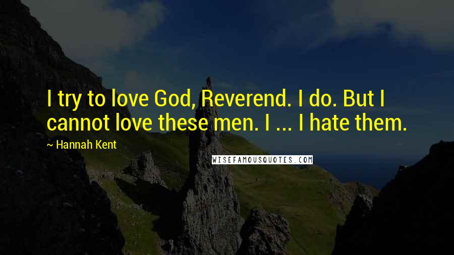 Hannah Kent Quotes: I try to love God, Reverend. I do. But I cannot love these men. I ... I hate them.