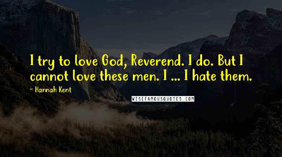 Hannah Kent Quotes: I try to love God, Reverend. I do. But I cannot love these men. I ... I hate them.