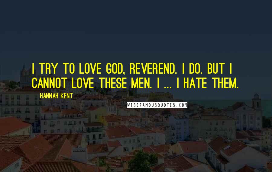 Hannah Kent Quotes: I try to love God, Reverend. I do. But I cannot love these men. I ... I hate them.