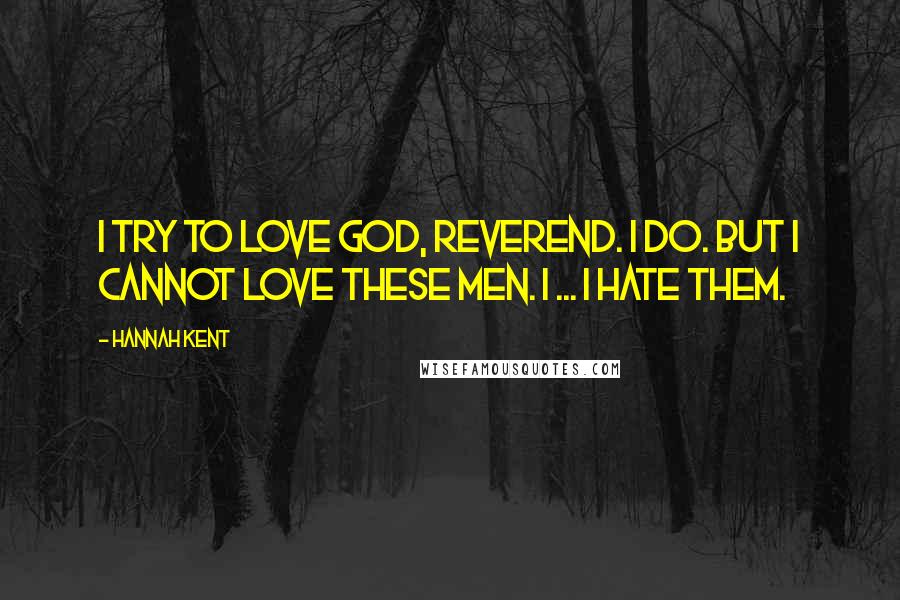 Hannah Kent Quotes: I try to love God, Reverend. I do. But I cannot love these men. I ... I hate them.