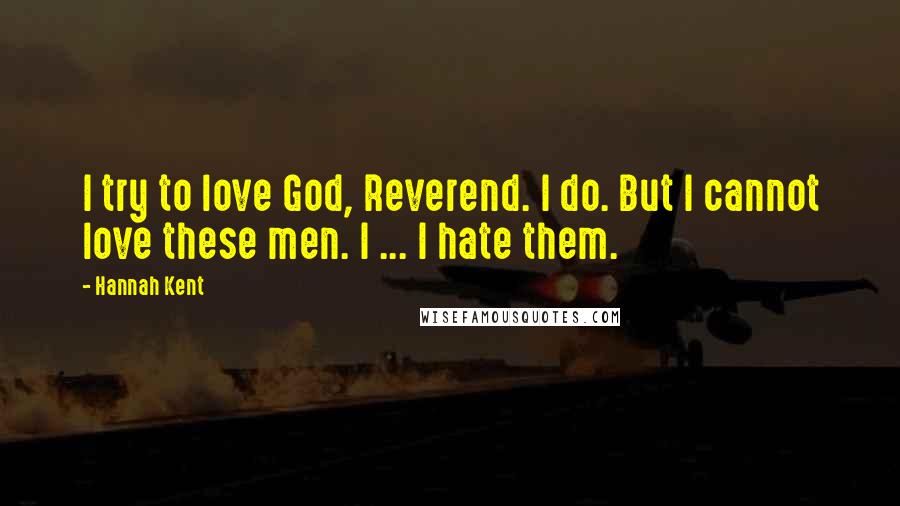 Hannah Kent Quotes: I try to love God, Reverend. I do. But I cannot love these men. I ... I hate them.