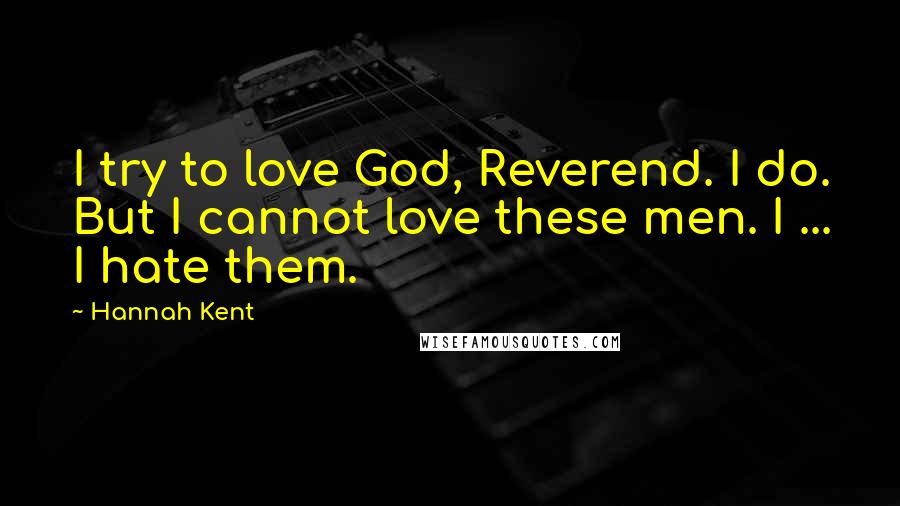 Hannah Kent Quotes: I try to love God, Reverend. I do. But I cannot love these men. I ... I hate them.