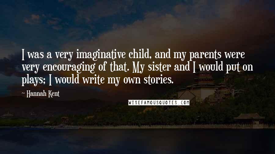 Hannah Kent Quotes: I was a very imaginative child, and my parents were very encouraging of that. My sister and I would put on plays; I would write my own stories.
