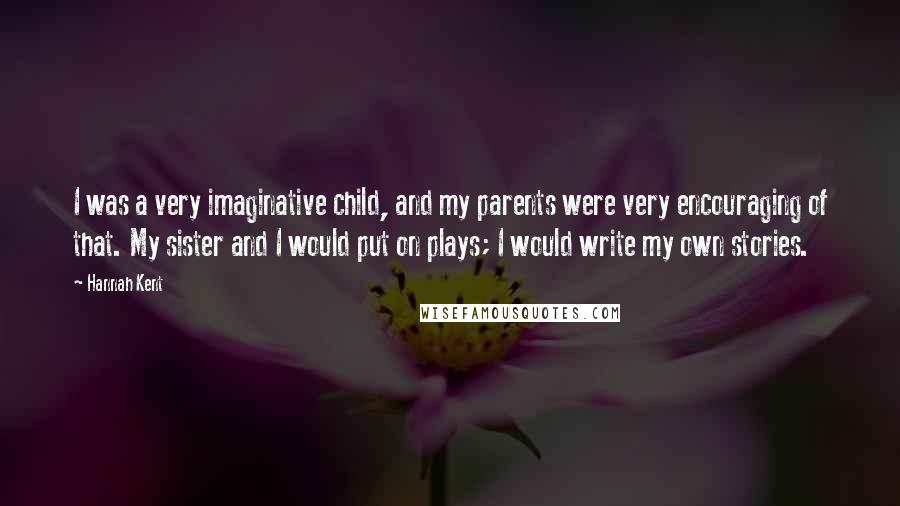 Hannah Kent Quotes: I was a very imaginative child, and my parents were very encouraging of that. My sister and I would put on plays; I would write my own stories.