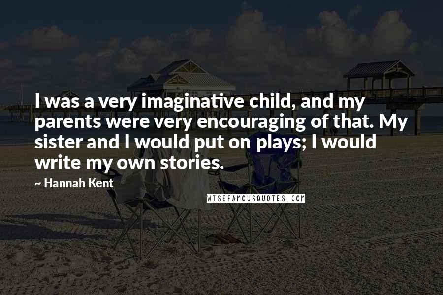 Hannah Kent Quotes: I was a very imaginative child, and my parents were very encouraging of that. My sister and I would put on plays; I would write my own stories.