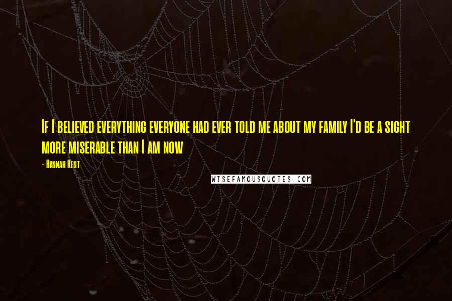 Hannah Kent Quotes: If I believed everything everyone had ever told me about my family I'd be a sight more miserable than I am now