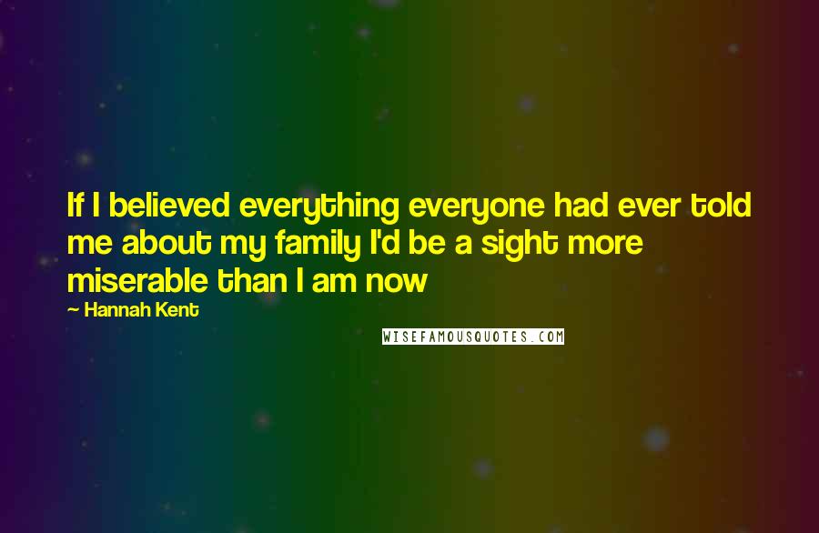Hannah Kent Quotes: If I believed everything everyone had ever told me about my family I'd be a sight more miserable than I am now