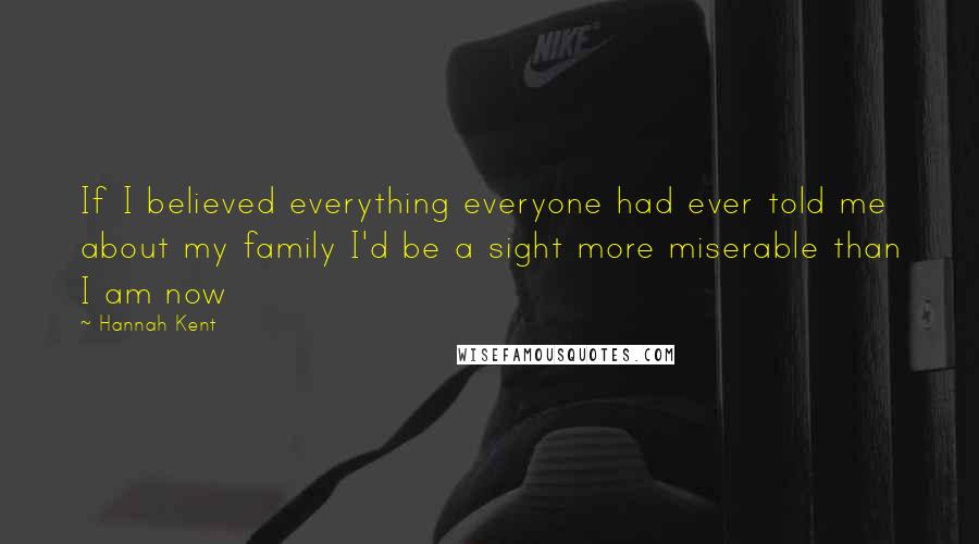 Hannah Kent Quotes: If I believed everything everyone had ever told me about my family I'd be a sight more miserable than I am now