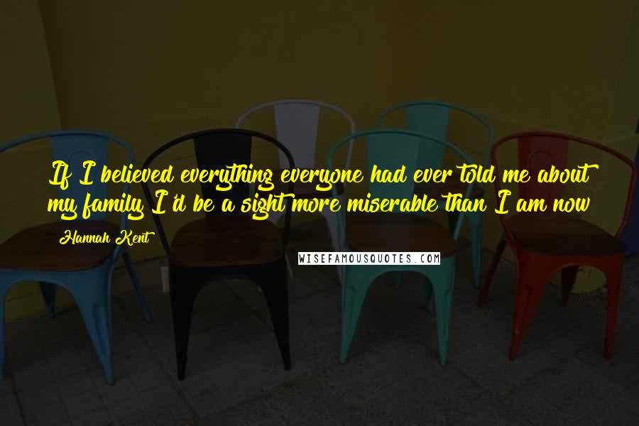 Hannah Kent Quotes: If I believed everything everyone had ever told me about my family I'd be a sight more miserable than I am now