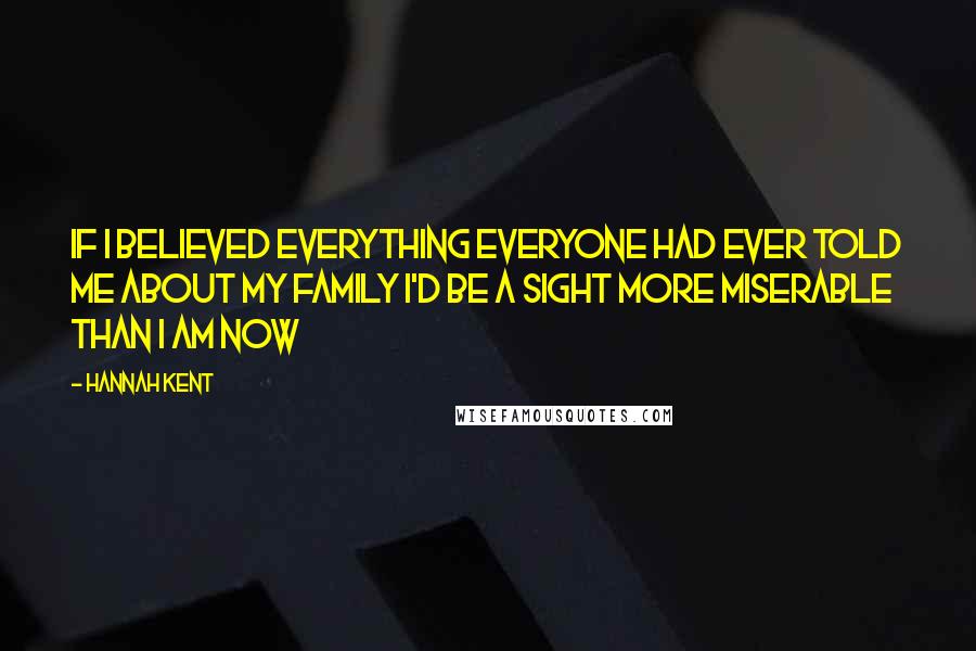 Hannah Kent Quotes: If I believed everything everyone had ever told me about my family I'd be a sight more miserable than I am now