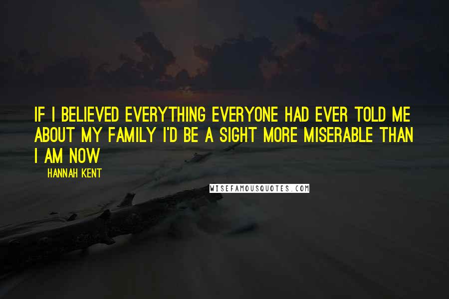 Hannah Kent Quotes: If I believed everything everyone had ever told me about my family I'd be a sight more miserable than I am now