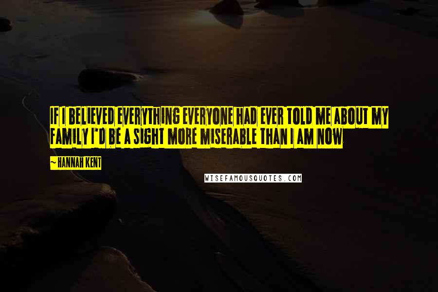 Hannah Kent Quotes: If I believed everything everyone had ever told me about my family I'd be a sight more miserable than I am now