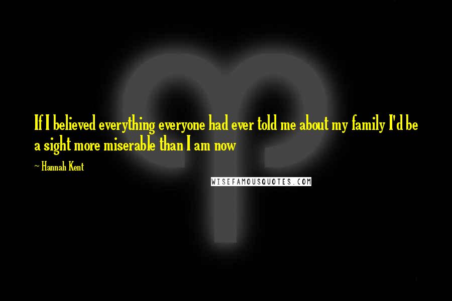 Hannah Kent Quotes: If I believed everything everyone had ever told me about my family I'd be a sight more miserable than I am now