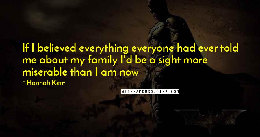 Hannah Kent Quotes: If I believed everything everyone had ever told me about my family I'd be a sight more miserable than I am now