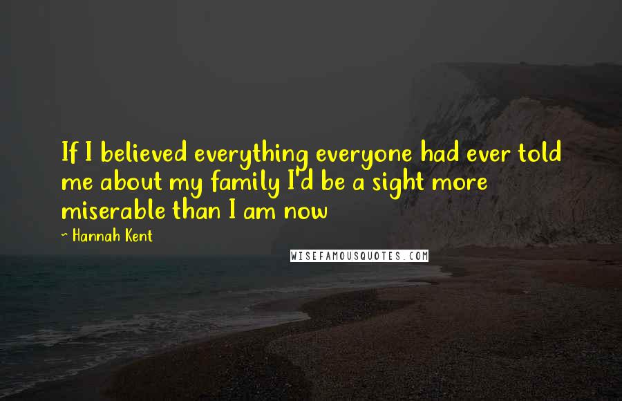 Hannah Kent Quotes: If I believed everything everyone had ever told me about my family I'd be a sight more miserable than I am now