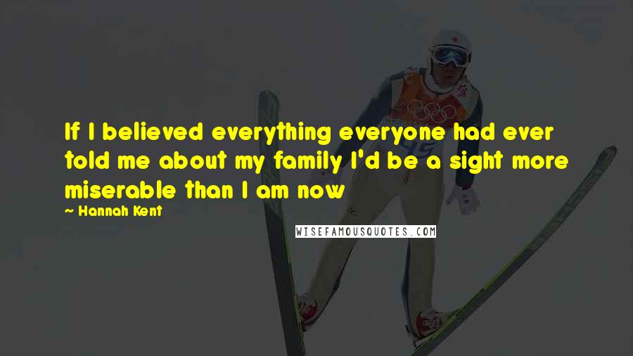 Hannah Kent Quotes: If I believed everything everyone had ever told me about my family I'd be a sight more miserable than I am now
