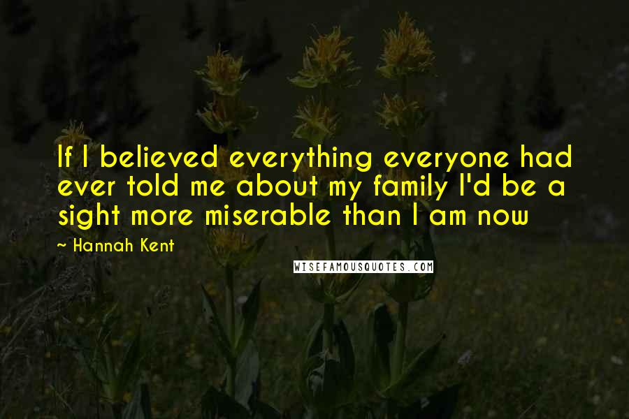 Hannah Kent Quotes: If I believed everything everyone had ever told me about my family I'd be a sight more miserable than I am now