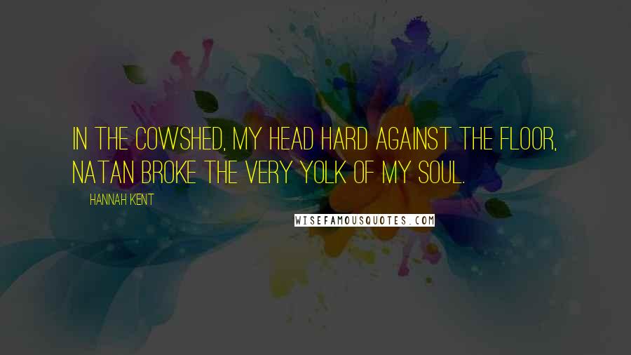 Hannah Kent Quotes: In the cowshed, my head hard against the floor, Natan broke the very yolk of my soul.