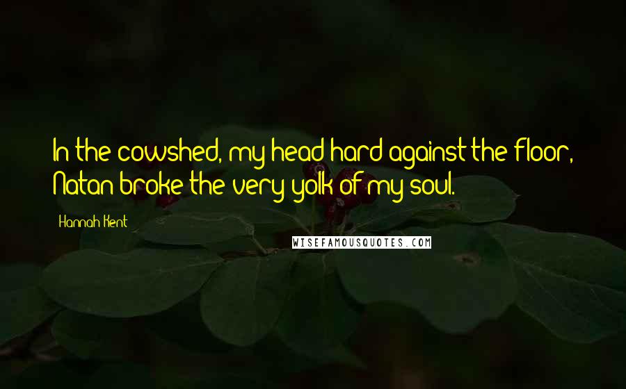 Hannah Kent Quotes: In the cowshed, my head hard against the floor, Natan broke the very yolk of my soul.