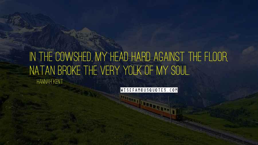 Hannah Kent Quotes: In the cowshed, my head hard against the floor, Natan broke the very yolk of my soul.